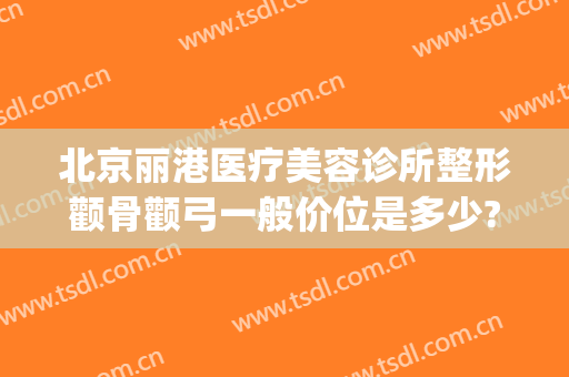 北京丽港医疗美容诊所整形颧骨颧弓一般价位是多少?多长时间恢复?(整形颧骨医院)