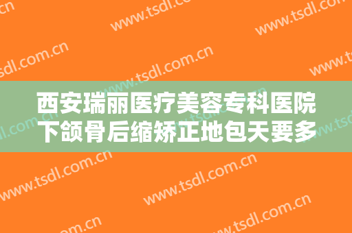 西安瑞丽医疗美容专科医院下颌骨后缩矫正地包天要多少钱?多长时间恢复?
