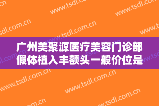 广州美聚源医疗美容门诊部假体植入丰额头一般价位是多少费用?需要多久恢复?