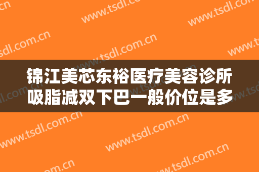 锦江美芯东裕医疗美容诊所吸脂减双下巴一般价位是多少钱?有哪些优势?