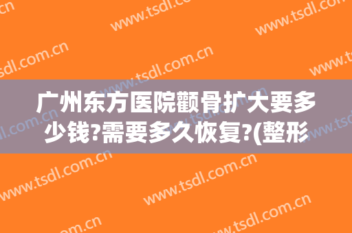 广州东方医院颧骨扩大要多少钱?需要多久恢复?(整形颧骨扩大多少钱)