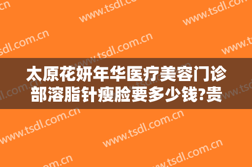 太原花妍年华医疗美容门诊部溶脂针瘦脸要多少钱?贵不贵?