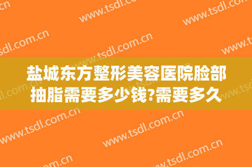 盐城东方整形美容医院脸部抽脂需要多少钱?需要多久恢复?(盐城东方整形美容医院电话)