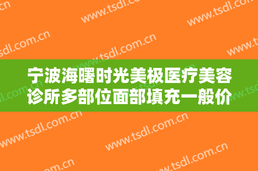 宁波海曙时光美极医疗美容诊所多部位面部填充一般价位是多少?可靠吗?