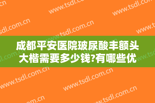 成都平安医院玻尿酸丰额头大楷需要多少钱?有哪些优势?