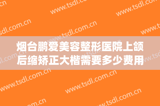 烟台鹏爱美容整形医院上颌后缩矫正大楷需要多少费用?怎么样?(上颌骨后缩矫正多少钱)