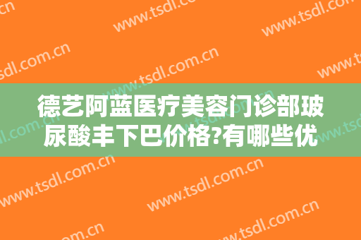 德艺阿蓝医疗美容门诊部玻尿酸丰下巴价格?有哪些优势?