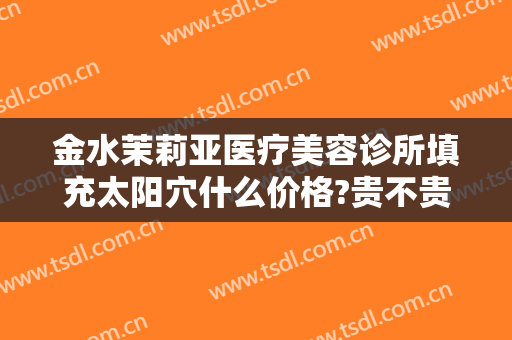 金水茉莉亚医疗美容诊所填充太阳穴什么价格?贵不贵?