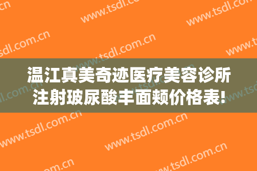 温江真美奇迹医疗美容诊所注射玻尿酸丰面颊价格表!靠谱吗?(温江美容整形医院)