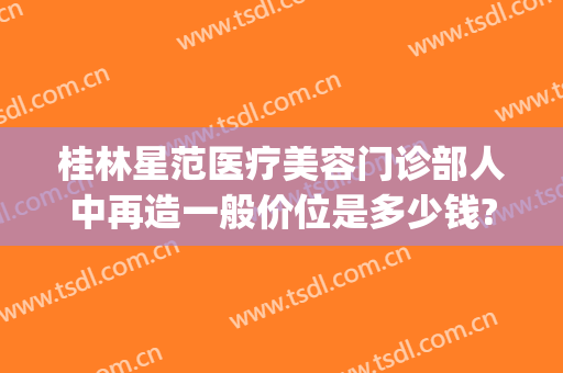 桂林星范医疗美容门诊部人中再造一般价位是多少钱?靠谱吗?(桂林星范医疗美容医院怎么样)