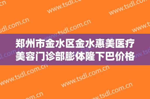 郑州市金水区金水惠美医疗美容门诊部膨体隆下巴价格表!怎么样?(郑州悦美整形地址)