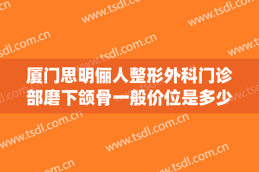 厦门思明俪人整形外科门诊部磨下颌骨一般价位是多少费用?好不好?(厦门俪人整形医院)