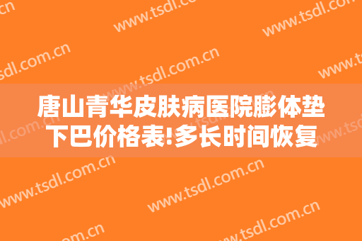唐山青华皮肤病医院膨体垫下巴价格表!多长时间恢复?