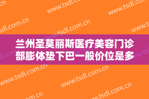 兰州圣莫丽斯医疗美容门诊部膨体垫下巴一般价位是多少费用?多长时间恢复?