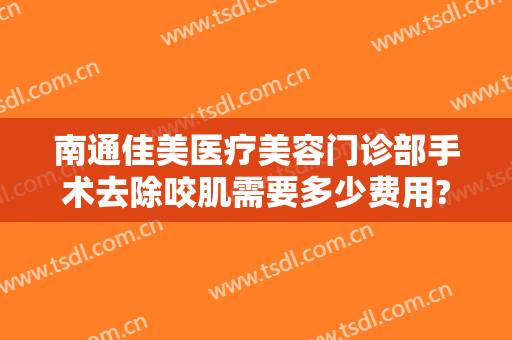 南通佳美医疗美容门诊部手术去除咬肌需要多少费用?贵不贵?