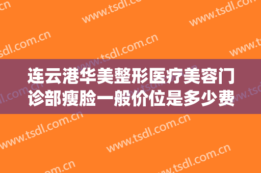 连云港华美整形医疗美容门诊部瘦脸一般价位是多少费用?贵不贵?(连云港整形多少钱)