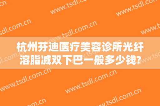 杭州芬迪医疗美容诊所光纤溶脂减双下巴一般多少钱?多长时间恢复?