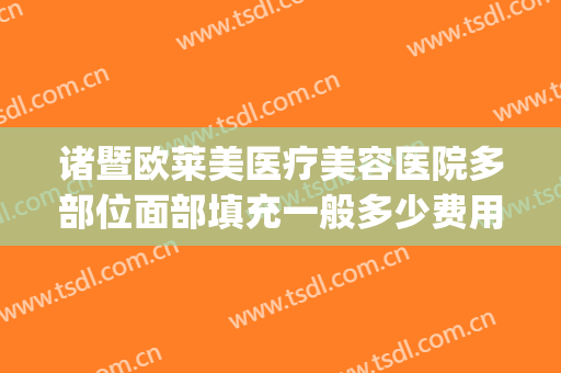 诸暨欧莱美医疗美容医院多部位面部填充一般多少费用?好不好?(诸暨美容整形医院)