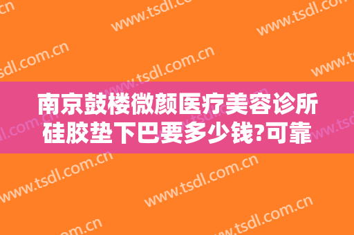 南京鼓楼微颜医疗美容诊所硅胶垫下巴要多少钱?可靠吗?
