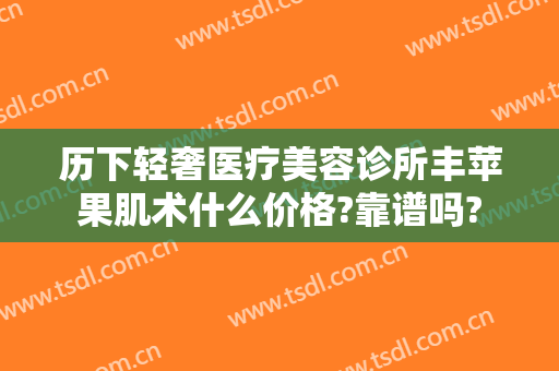 历下轻奢医疗美容诊所丰苹果肌术什么价格?靠谱吗?