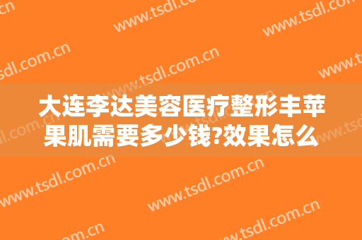 大连李达美容医疗整形丰苹果肌需要多少钱?效果怎么样?