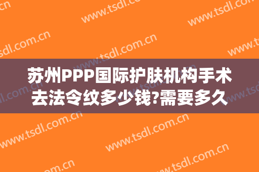 苏州PPP国际护肤机构手术去法令纹多少钱?需要多久恢复?(去法令纹手术费用大概多少钱)