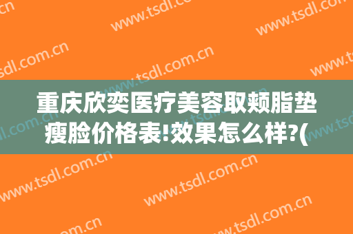 重庆欣奕医疗美容取颊脂垫瘦脸价格表!效果怎么样?(重庆欣奕除疤医院地址)