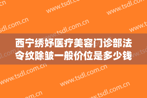 西宁绣妤医疗美容门诊部法令纹除皱一般价位是多少钱?可靠吗?(西宁绣妤整形)