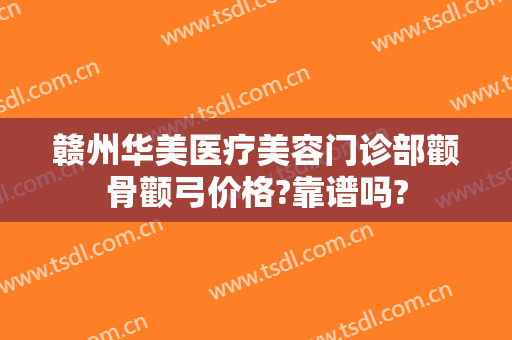 赣州华美医疗美容门诊部颧骨颧弓价格?靠谱吗?