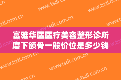 富雅华医医疗美容整形诊所磨下颌骨一般价位是多少钱?可靠吗?(下颌骨整形费用多少钱)