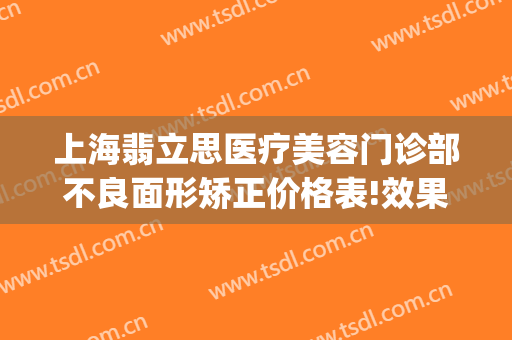 上海翡立思医疗美容门诊部不良面形矫正价格表!效果怎么样?(上海翡立思医院)