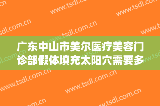 广东中山市美尔医疗美容门诊部假体填充太阳穴需要多少钱?靠谱吗?(中山美尔整形医院怎样)