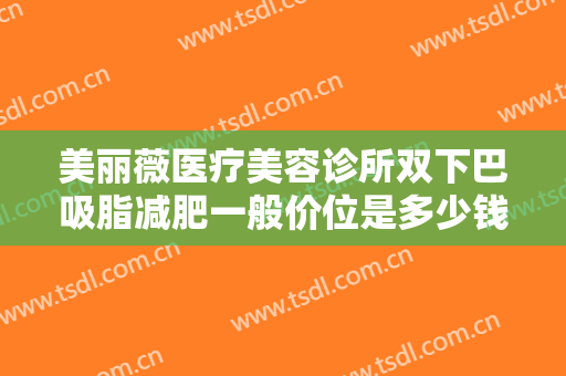 美丽薇医疗美容诊所双下巴吸脂减肥一般价位是多少钱?需要多久恢复?