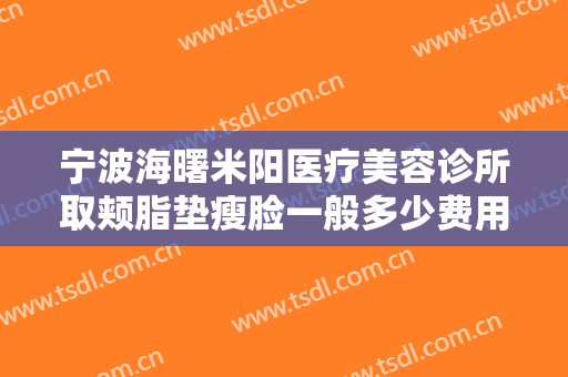 宁波海曙米阳医疗美容诊所取颊脂垫瘦脸一般多少费用?好不好?