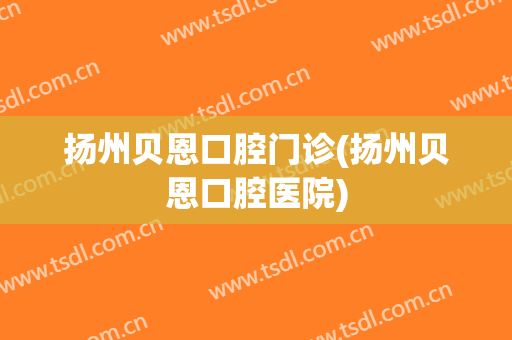 扬州贝恩口腔门诊(扬州贝恩口腔医院)