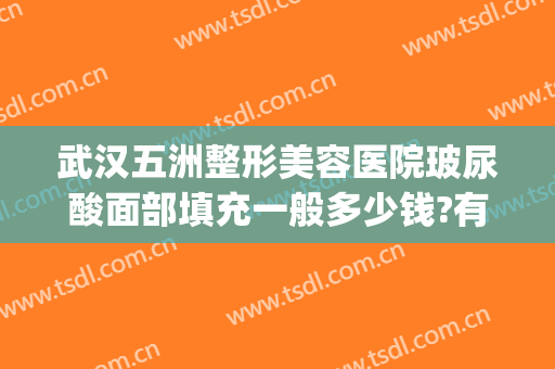 武汉五洲整形美容医院玻尿酸面部填充一般多少钱?有哪些优势?(面部填充玻尿酸要多少钱)