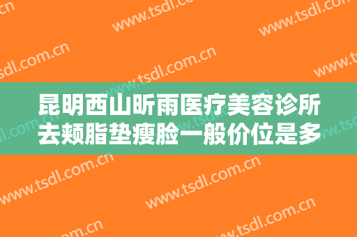 昆明西山昕雨医疗美容诊所去颊脂垫瘦脸一般价位是多少费用?需要多久恢复?