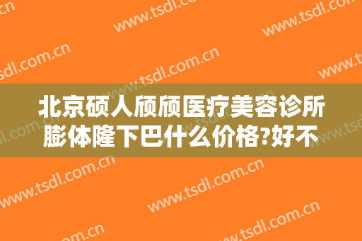 北京硕人颀颀医疗美容诊所膨体隆下巴什么价格?好不好?