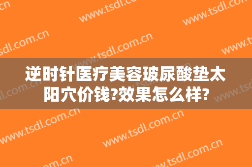 逆时针医疗美容玻尿酸垫太阳穴价钱?效果怎么样?