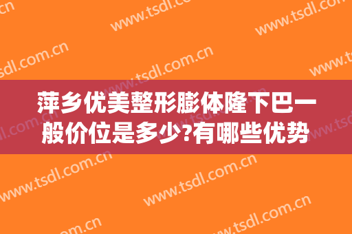 萍乡优美整形膨体隆下巴一般价位是多少?有哪些优势?(膨体垫下巴一般多少钱)