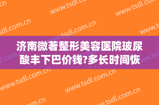 济南微著整形美容医院玻尿酸丰下巴价钱?多长时间恢复?(玻尿酸下巴费用)