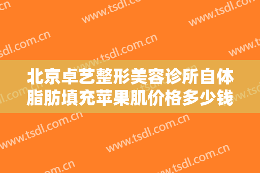 北京卓艺整形美容诊所自体脂肪填充苹果肌价格多少钱?多长时间恢复?