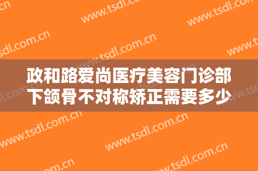 政和路爱尚医疗美容门诊部下颌骨不对称矫正需要多少钱?怎么样?