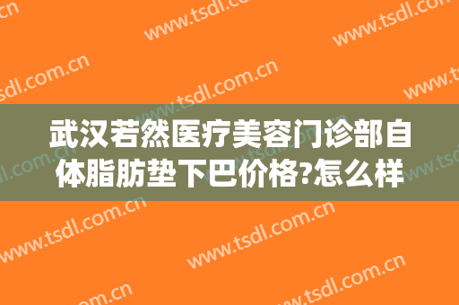 武汉若然医疗美容门诊部自体脂肪垫下巴价格?怎么样?(武汉若然整形医院)