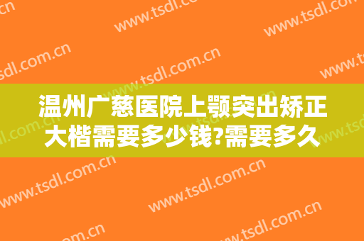 温州广慈医院上颚突出矫正大楷需要多少钱?需要多久恢复?
