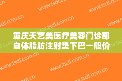 重庆天艺美医疗美容门诊部自体脂肪注射垫下巴一般价位是多少钱?靠谱吗?