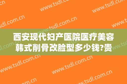 西安现代妇产医院医疗美容韩式削骨改脸型多少钱?贵不贵?(西安西京医院下颌角磨骨手术)