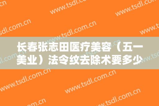 长春张志田医疗美容（五一美业）法令纹去除术要多少钱?靠谱吗?