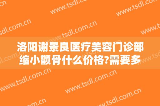 洛阳谢景良医疗美容门诊部缩小颧骨什么价格?需要多久恢复?