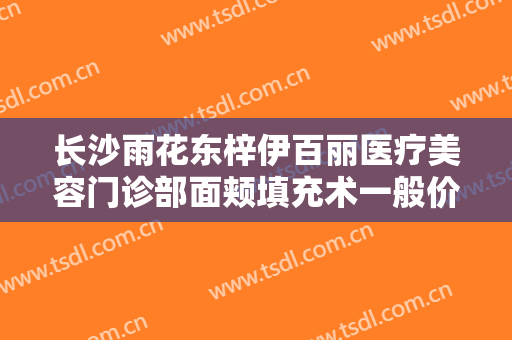 长沙雨花东梓伊百丽医疗美容门诊部面颊填充术一般价位是多少钱?有哪些优势?